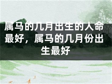 属马的几月出生的人命最好，属马的几月份出生最好
