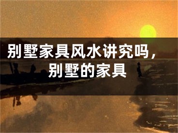 别墅家具风水讲究吗，别墅的家具