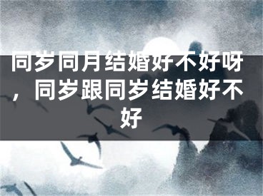 同岁同月结婚好不好呀，同岁跟同岁结婚好不好