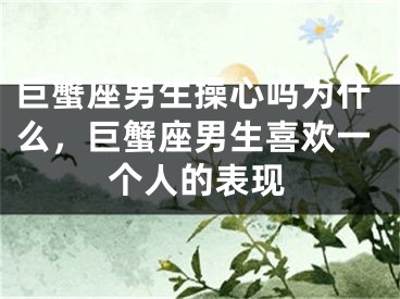 巨蟹座男生操心吗为什么，巨蟹座男生喜欢一个人的表现
