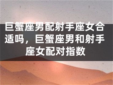 巨蟹座男配射手座女合适吗，巨蟹座男和射手座女配对指数