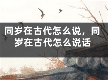 同岁在古代怎么说，同岁在古代怎么说话