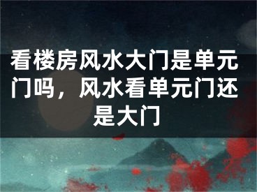 看楼房风水大门是单元门吗，风水看单元门还是大门