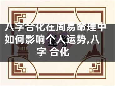 八字合化在周易命理中如何影响个人运势,八字 合化