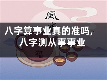 八字算事业真的准吗,八字测从事事业
