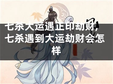 七杀大运遇正印劫财,七杀遇到大运劫财会怎样