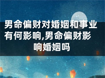 男命偏财对婚姻和事业有何影响,男命偏财影响婚姻吗