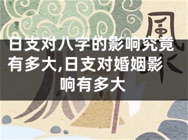 日支对八字的影响究竟有多大,日支对婚姻影响有多大