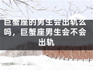 巨蟹座的男生会出轨么吗，巨蟹座男生会不会出轨