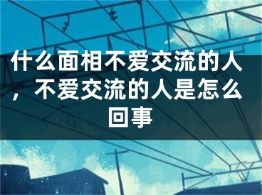 什么面相不爱交流的人，不爱交流的人是怎么回事