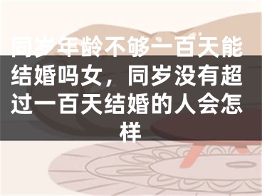 同岁年龄不够一百天能结婚吗女，同岁没有超过一百天结婚的人会怎样