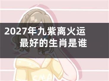 2027年九紫离火运最好的生肖是谁