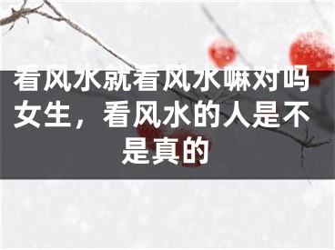 看风水就看风水嘛对吗女生，看风水的人是不是真的