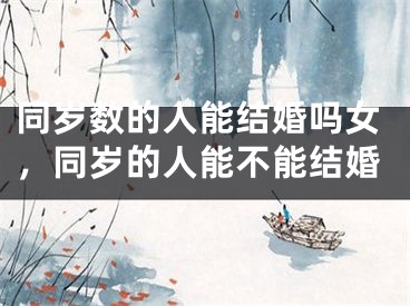 同岁数的人能结婚吗女，同岁的人能不能结婚