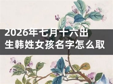 2026年七月十六出生韩姓女孩名字怎么取