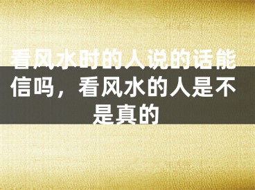 看风水时的人说的话能信吗，看风水的人是不是真的