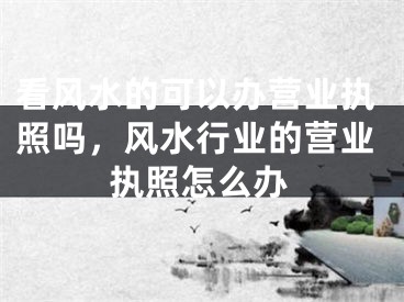 看风水的可以办营业执照吗，风水行业的营业执照怎么办