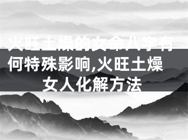 火旺土燥的女命八字有何特殊影响,火旺土燥女人化解方法