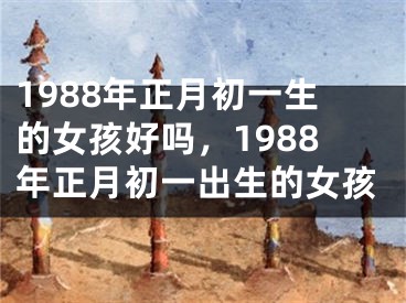 1988年正月初一生的女孩好吗，1988年正月初一出生的女孩