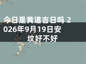 今日是黄道吉日吗 2026年9月19日安坟好不好