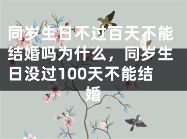 同岁生日不过百天不能结婚吗为什么，同岁生日没过100天不能结婚