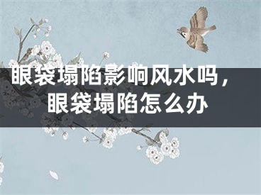 眼袋塌陷影响风水吗,眼袋塌陷怎么办