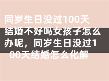 同岁生日没过100天结婚不好吗女孩子怎么办呢，同岁生日没过100天结婚怎么化解