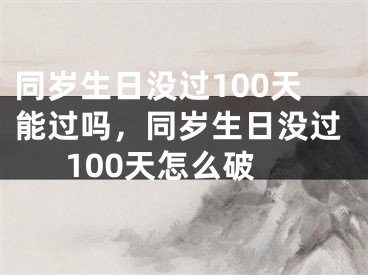 同岁生日没过100天能过吗，同岁生日没过100天怎么破