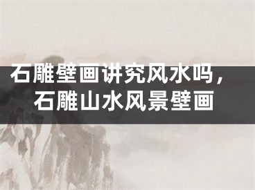 石雕壁画讲究风水吗，石雕山水风景壁画