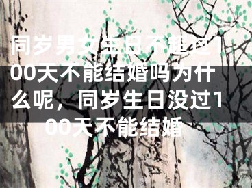同岁男女生日不超过100天不能结婚吗为什么呢，同岁生日没过100天不能结婚