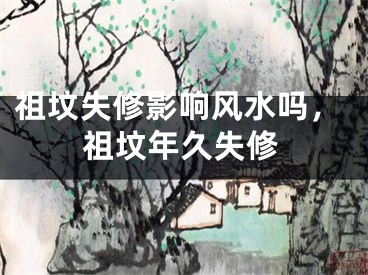 祖坟失修影响风水吗，祖坟年久失修