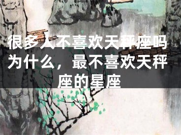 很多人不喜欢天秤座吗为什么，最不喜欢天秤座的星座