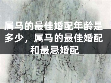 属马的最佳婚配年龄是多少，属马的最佳婚配和最忌婚配