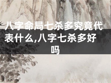 八字命局七杀多究竟代表什么,八字七杀多好吗