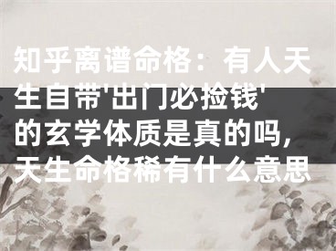 知乎离谱命格：有人天生自带'出门必捡钱'的玄学体质是真的吗,天生命格稀有什么意思