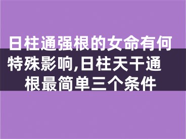 日柱通强根的女命有何特殊影响,日柱天干通根最简单三个条件