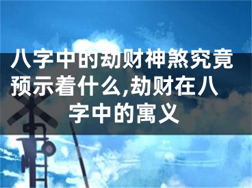 八字中的劫财神煞究竟预示着什么,劫财在八字中的寓义