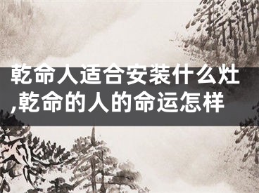 乾命人适合安装什么灶,乾命的人的命运怎样