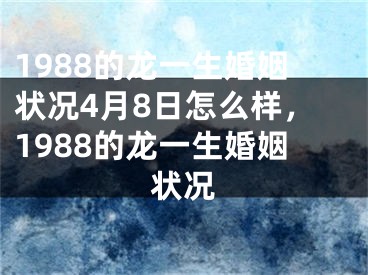 1988的龙一生婚姻状况4月8日怎么样，1988的龙一生婚姻状况