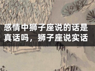 感情中狮子座说的话是真话吗,狮子座说实话