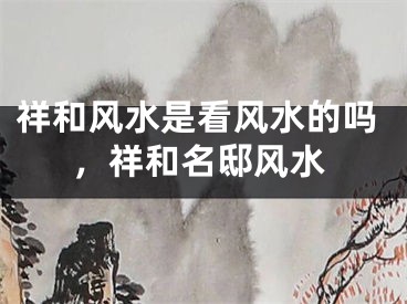 祥和风水是看风水的吗,祥和名邸风水