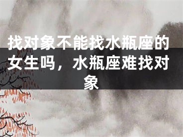 找对象不能找水瓶座的女生吗,水瓶座难找对象