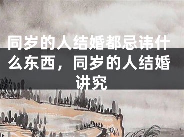 同岁的人结婚都忌讳什么东西,同岁的人结婚讲究