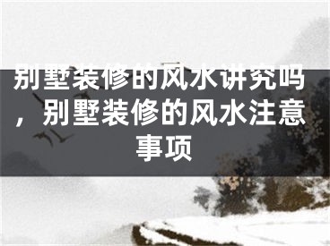 别墅装修的风水讲究吗，别墅装修的风水注意事项