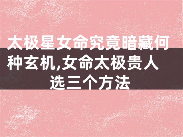 太极星女命究竟暗藏何种玄机,女命太极贵人选三个方法