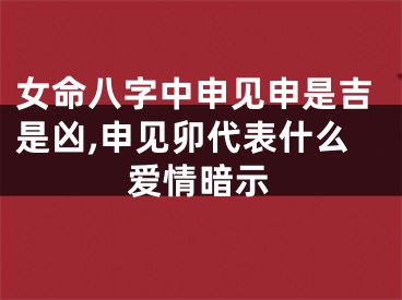 女命八字中申见申是吉是凶,申见卯代表什么爱情暗示