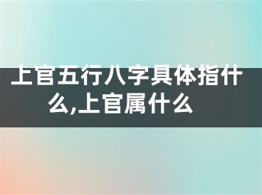 上官五行八字具体指什么,上官属什么