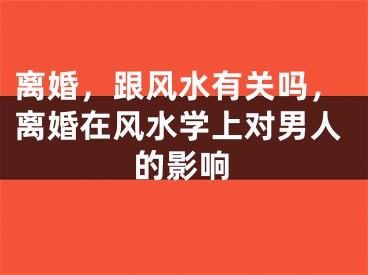 离婚，跟风水有关吗，离婚在风水学上对男人的影响