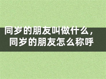 同岁的朋友叫做什么，同岁的朋友怎么称呼