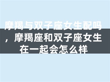 摩羯与双子座女生配吗，摩羯座和双子座女生在一起会怎么样